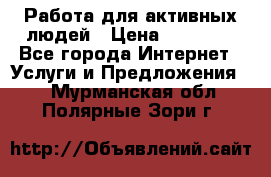 Работа для активных людей › Цена ­ 40 000 - Все города Интернет » Услуги и Предложения   . Мурманская обл.,Полярные Зори г.